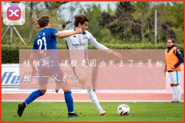 特维斯：退役是因为失去了头号粉丝——父亲