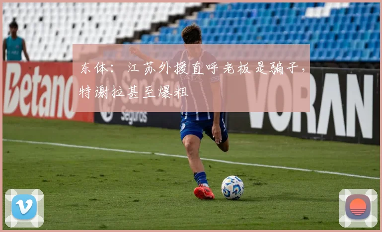东体：江苏外援直呼老板是骗子，特谢拉甚至爆粗