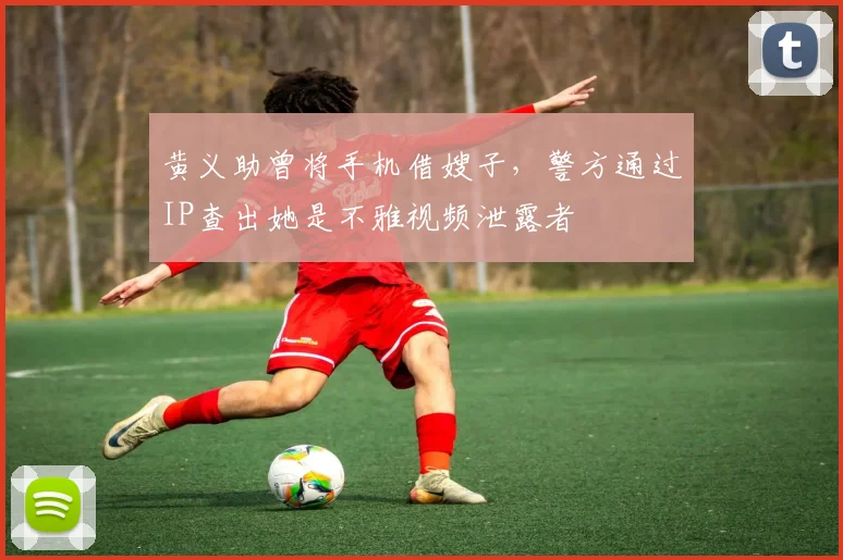 黄义助曾将手机借嫂子，警方通过IP查出她是不雅视频泄露者