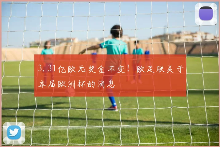 3.31亿欧元奖金不变！欧足联关于本届欧洲杯的消息