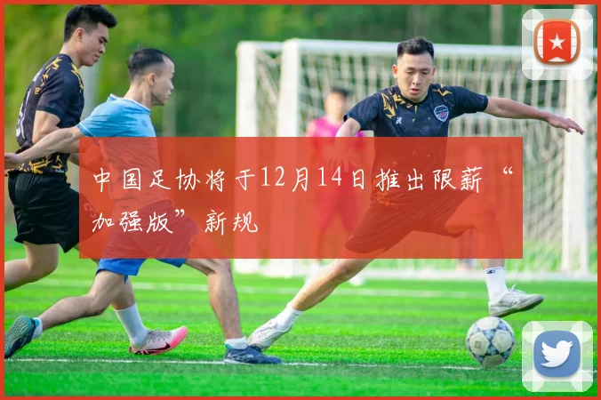 中国足协将于12月14日推出限薪“加强版”新规