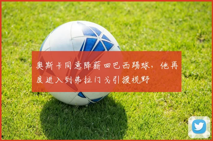 奥斯卡同意降薪回巴西踢球，他再度进入到弗拉门戈引援视野