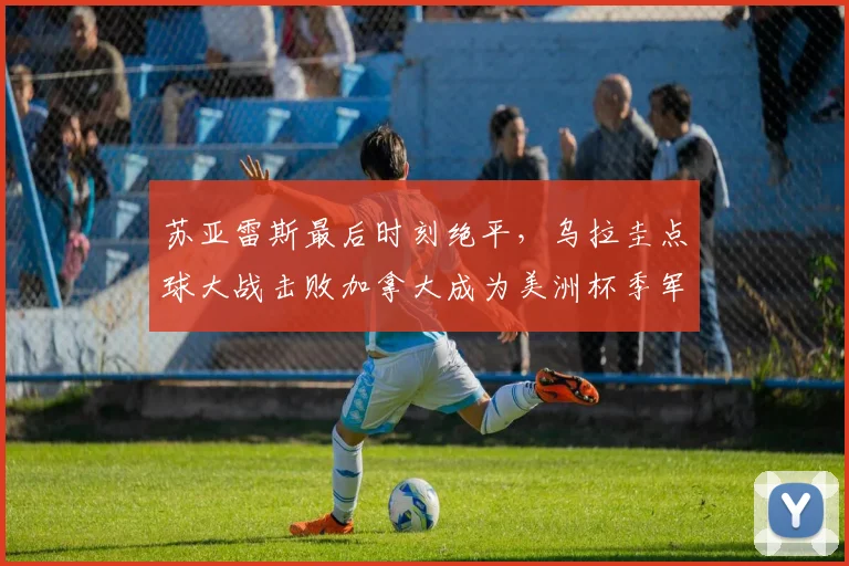 苏亚雷斯最后时刻绝平，乌拉圭点球大战击败加拿大成为美洲杯季军