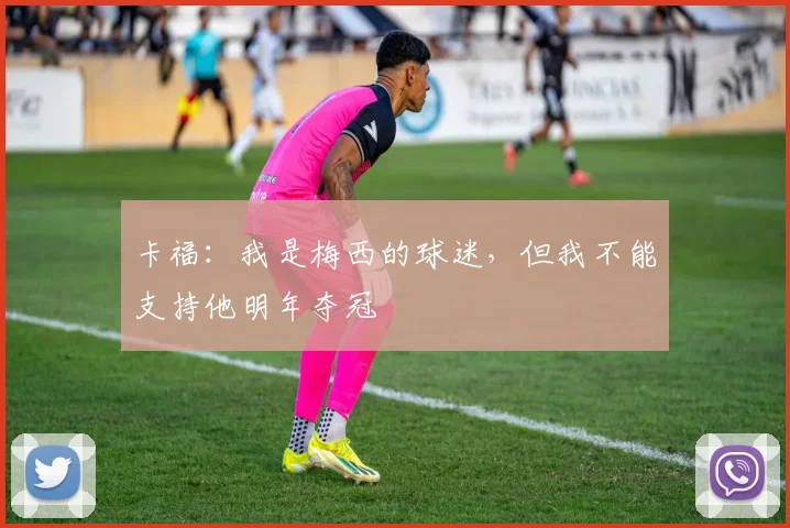 卡福：我是梅西的球迷，但我不能支持他明年夺冠