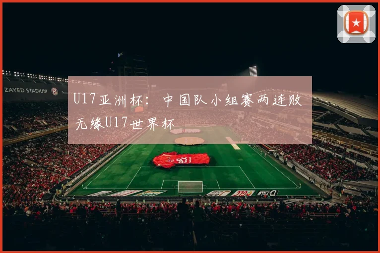 U17亚洲杯：中国队小组赛两连败 无缘U17世界杯