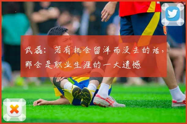 武磊：若有机会留洋而没去的话，那会是职业生涯的一大遗憾