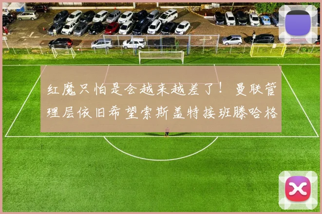 红魔只怕是会越来越差了！曼联管理层依旧希望索斯盖特接班滕哈格
