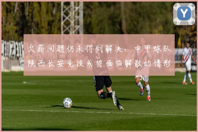 欠薪问题仍未得到解决，中甲球队陕西长安竞技或将面临解散的情形