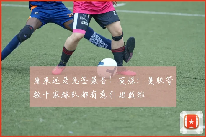 看来还是免签最香！英媒：曼联等数十家球队都有意引进戴维