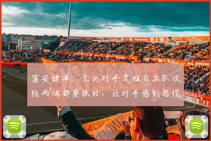 富安健洋：无论对手是谁日本队攻防两端都要抓好，让对手感到恐慌