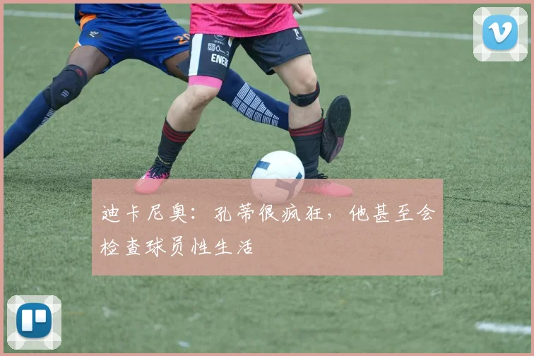 迪卡尼奥：孔蒂很疯狂，他甚至会检查球员性生活
