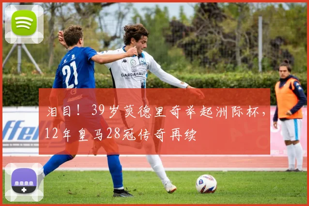 泪目！39岁莫德里奇举起洲际杯，12年皇马28冠传奇再续