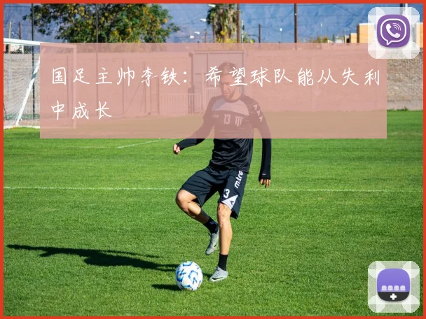 国足主帅李铁：希望球队能从失利中成长