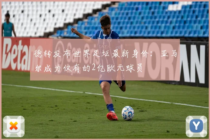 德转发布世界足坛最新身价：亚马尔成为仅有的2亿欧元球员