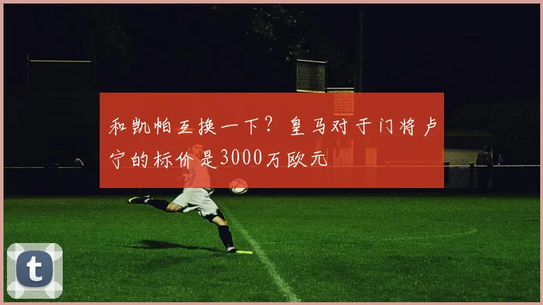 和凯帕互换一下？皇马对于门将卢宁的标价是3000万欧元