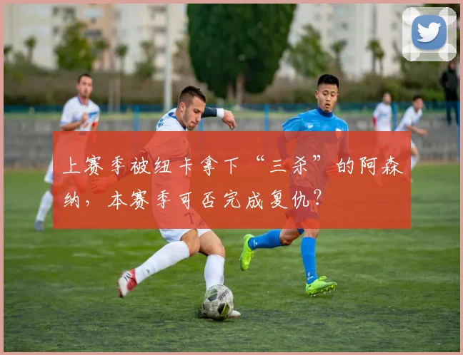 上赛季被纽卡拿下“三杀”的阿森纳，本赛季可否完成复仇？