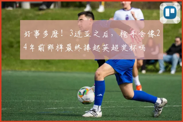 好事多磨！3连亚之后，枪手会像24年前那样最终捧起英超奖杯吗