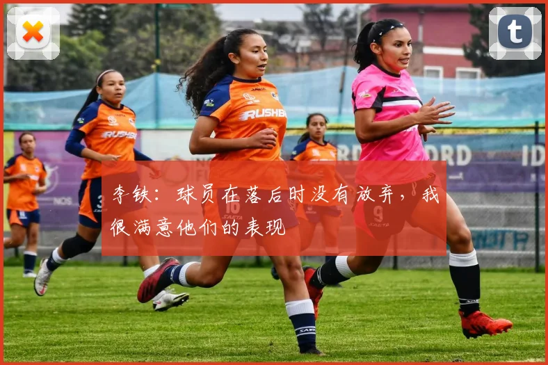 李铁：球员在落后时没有放弃，我很满意他们的表现