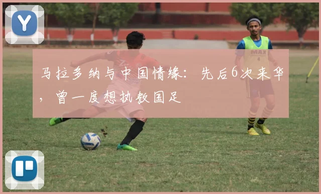 马拉多纳与中国情缘：先后6次来华，曾一度想执教国足