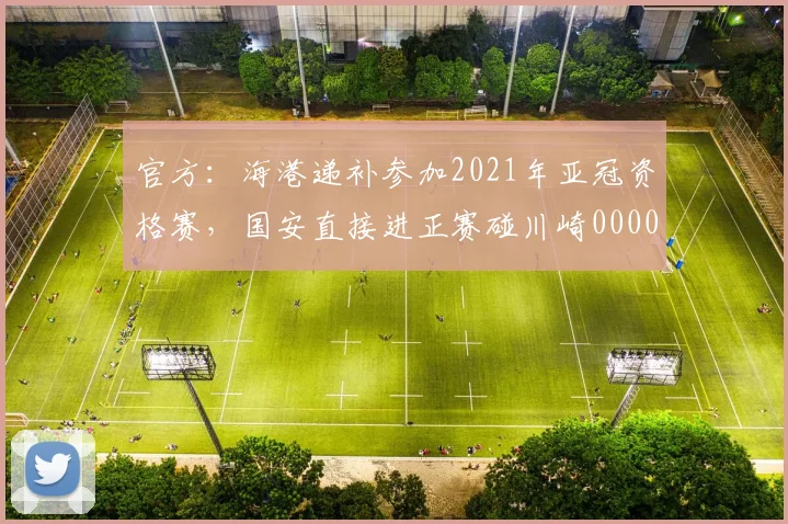官方：海港递补参加2021年亚冠资格赛，国安直接进正赛碰川崎0000644