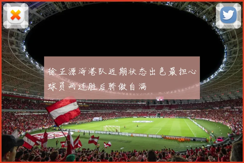 徐正源海港队近期状态出色最担心球员两连胜后骄傲自满