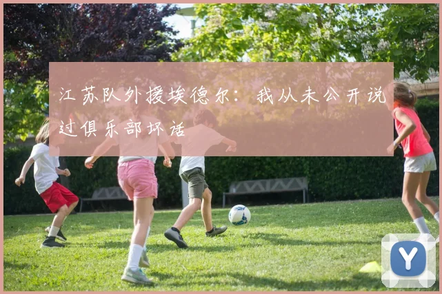 江苏队外援埃德尔：我从未公开说过俱乐部坏话