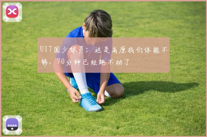 U17国少球员：这是高原我们体能不够，70分钟已经跑不动了