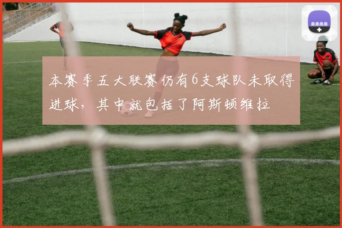 本赛季五大联赛仍有6支球队未取得进球，其中就包括了阿斯顿维拉