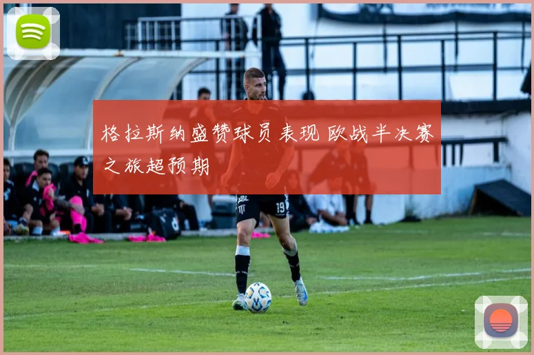 格拉斯纳盛赞球员表现 欧战半决赛之旅超预期