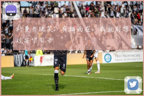 科曼开玩笑：有梅西在，我就别想过安宁日子