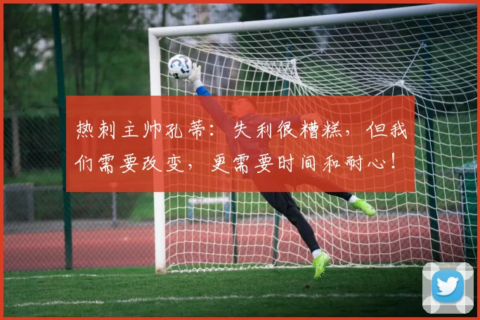 热刺主帅孔蒂：失利很糟糕，但我们需要改变，更需要时间和耐心！