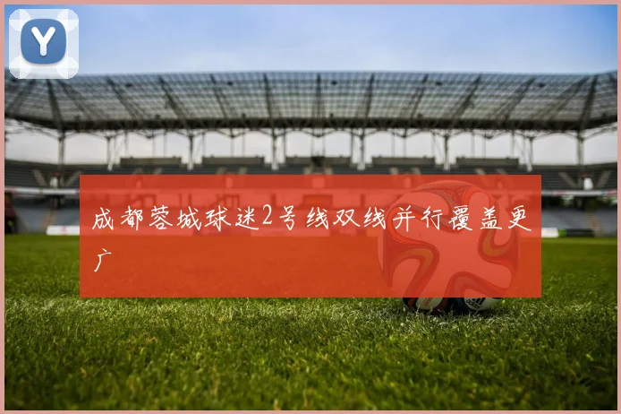 成都蓉城球迷2号线双线并行覆盖更广