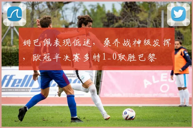 姆巴佩表现低迷，桑乔战神级发挥，欧冠半决赛多特1_0取胜巴黎