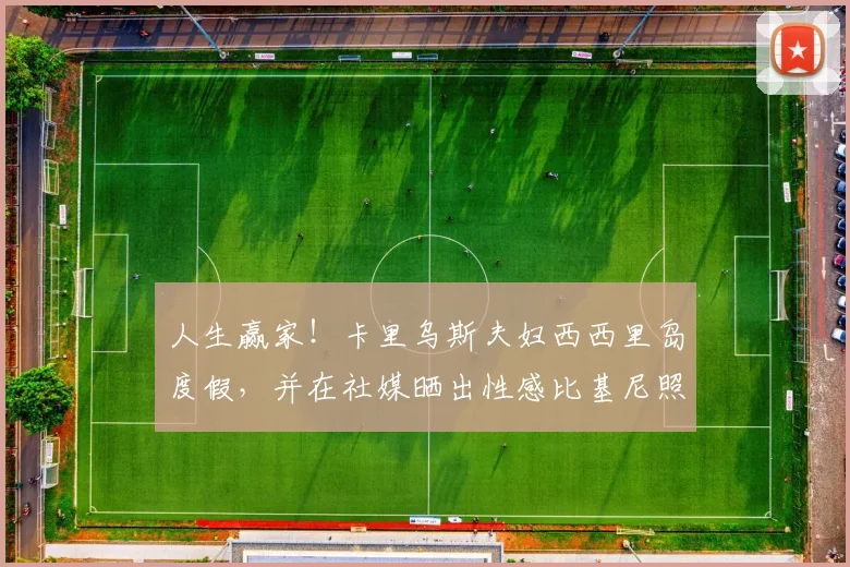 人生赢家！卡里乌斯夫妇西西里岛度假，并在社媒晒出性感比基尼照