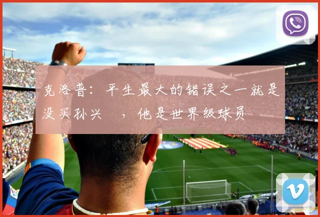 克洛普：平生最大的错误之一就是没买孙兴慜，他是世界级球员