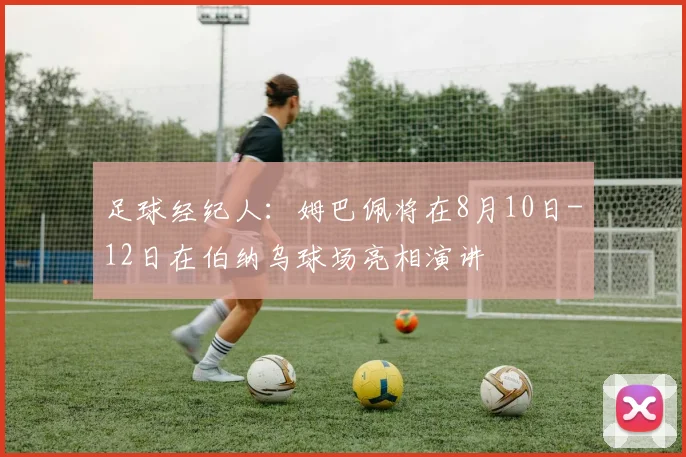 足球经纪人：姆巴佩将在8月10日-12日在伯纳乌球场亮相演讲
