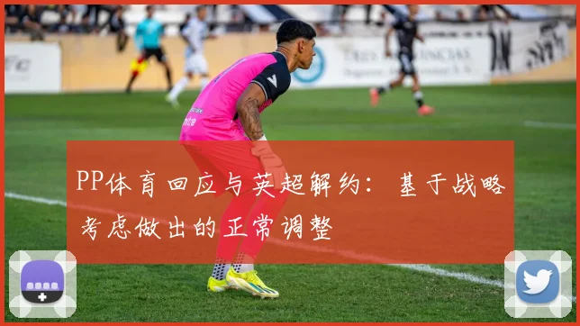 PP体育回应与英超解约：基于战略考虑做出的正常调整