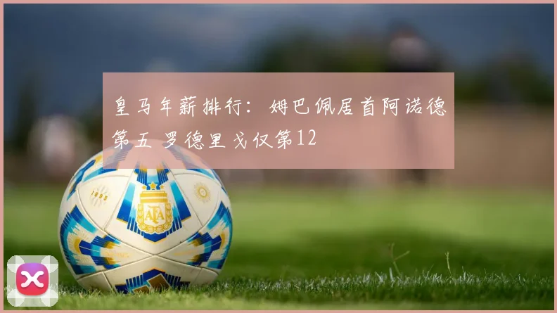 皇马年薪排行：姆巴佩居首阿诺德第五 罗德里戈仅第12