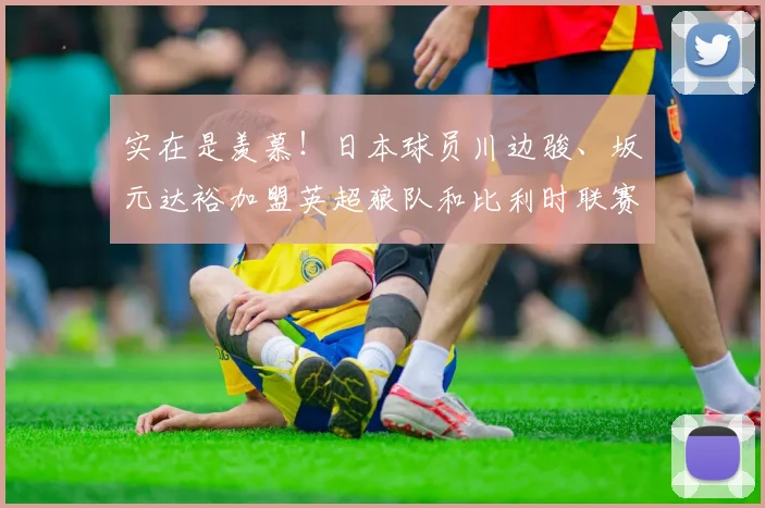 实在是羡慕！日本球员川边骏、坂元达裕加盟英超狼队和比利时联赛