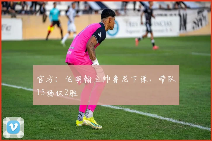 官方：伯明翰主帅鲁尼下课，带队15场仅2胜