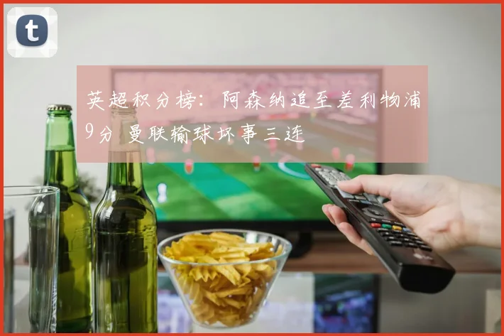 英超积分榜：阿森纳追至差利物浦9分 曼联输球坏事三连