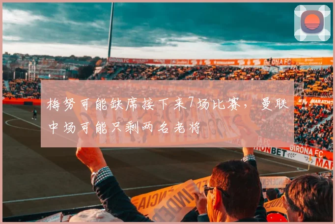 梅努可能缺席接下来7场比赛，曼联中场可能只剩两名老将