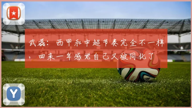 武磊：西甲和中超节奏完全不一样，回来一年感觉自己又被同化了