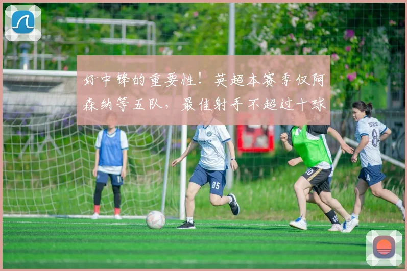 好中锋的重要性！英超本赛季仅阿森纳等五队，最佳射手不超过十球
