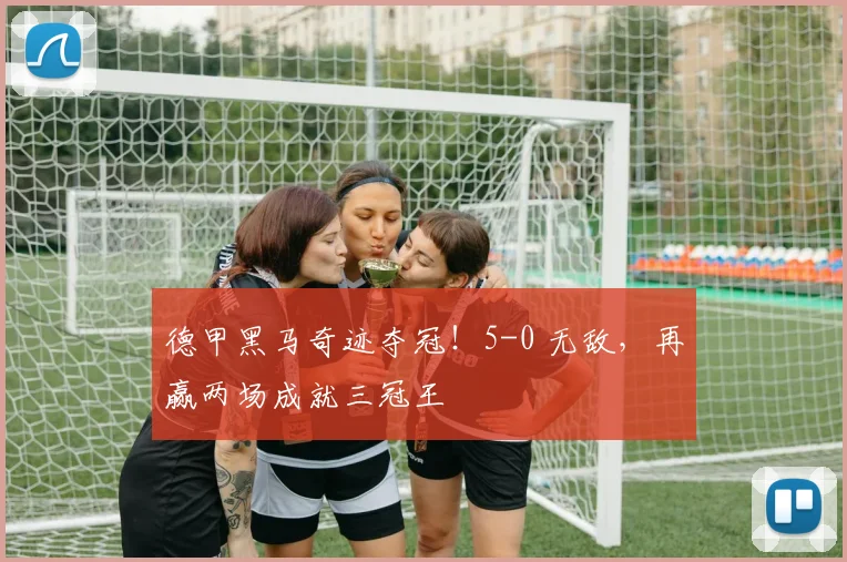 德甲黑马奇迹夺冠！5-0 无敌，再赢两场成就三冠王