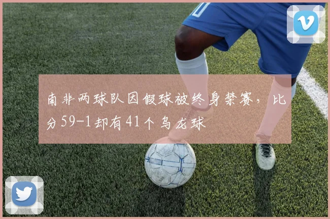 南非两球队因假球被终身禁赛，比分59-1却有41个乌龙球