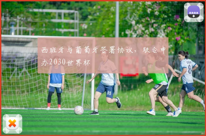 西班牙与葡萄牙签署协议，联合申办2030世界杯