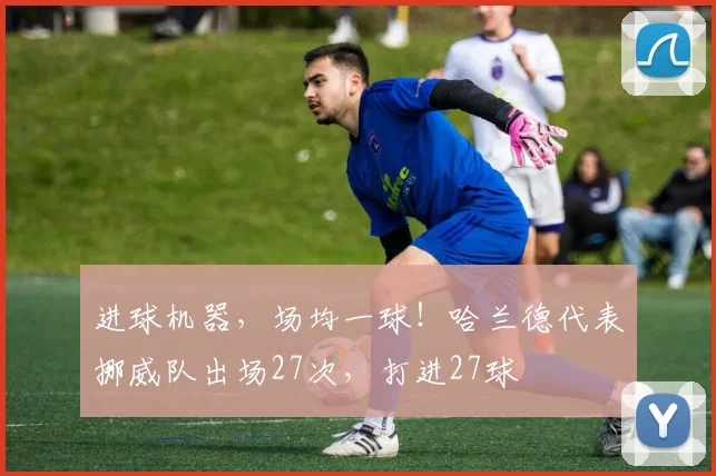 进球机器，场均一球！哈兰德代表挪威队出场27次，打进27球