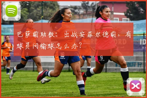 巴萨前助教：出战安菲尔德前，有球员问输球怎么办？