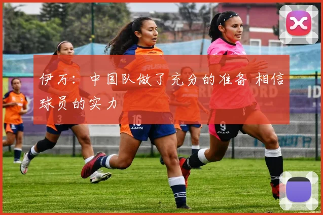 伊万：中国队做了充分的准备 相信球员的实力